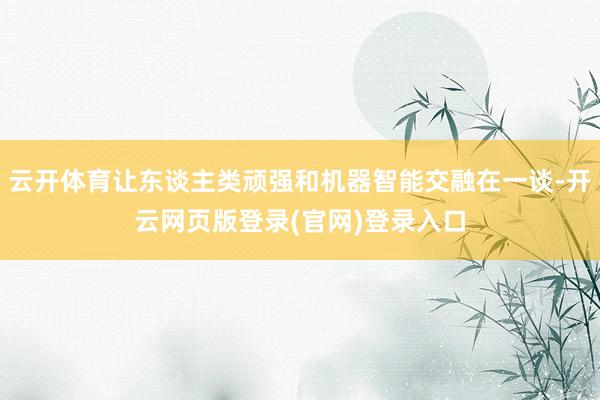 云开体育让东谈主类顽强和机器智能交融在一谈-开云网页版登录(官网)登录入口