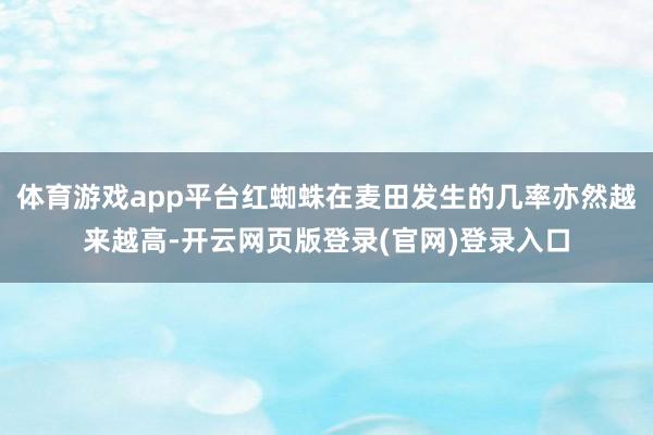 体育游戏app平台红蜘蛛在麦田发生的几率亦然越来越高-开云网页版登录(官网)登录入口