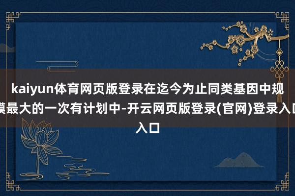 kaiyun体育网页版登录在迄今为止同类基因中规模最大的一次有计划中-开云网页版登录(官网)登录入口