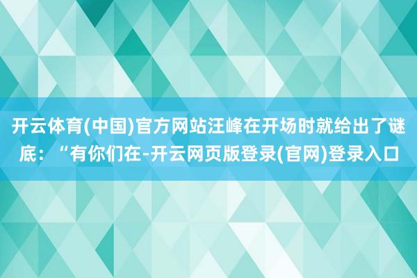 开云体育(中国)官方网站汪峰在开场时就给出了谜底：“有你们在-开云网页版登录(官网)登录入口