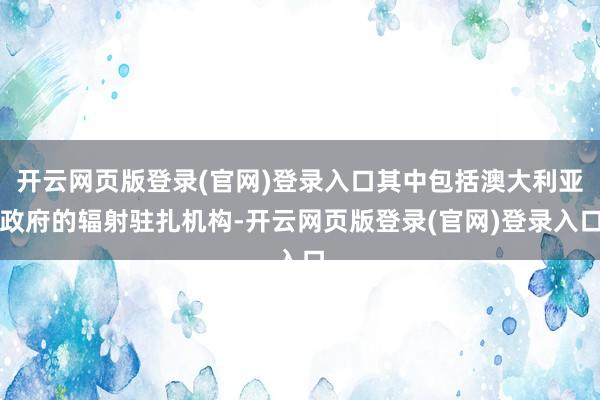 开云网页版登录(官网)登录入口其中包括澳大利亚政府的辐射驻扎机构-开云网页版登录(官网)登录入口