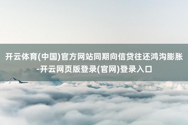 开云体育(中国)官方网站同期向信贷往还鸿沟膨胀-开云网页版登录(官网)登录入口