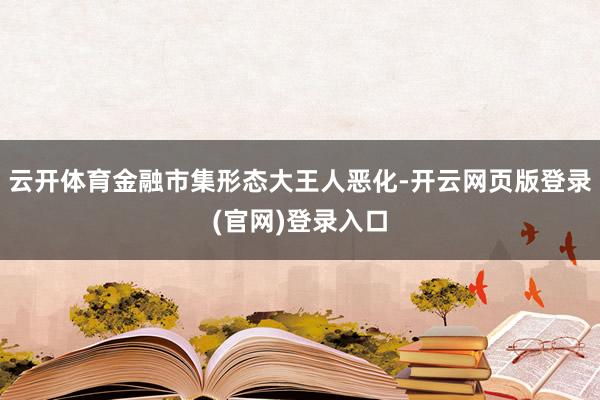 云开体育金融市集形态大王人恶化-开云网页版登录(官网)登录入口