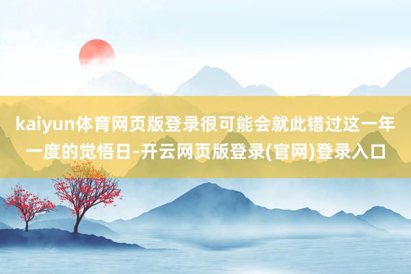 kaiyun体育网页版登录很可能会就此错过这一年一度的觉悟日-开云网页版登录(官网)登录入口