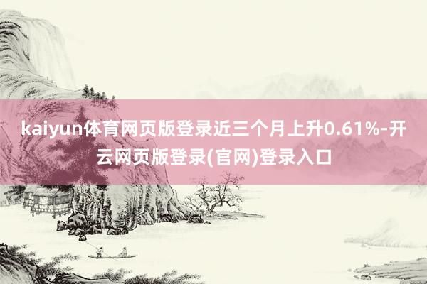 kaiyun体育网页版登录近三个月上升0.61%-开云网页版登录(官网)登录入口