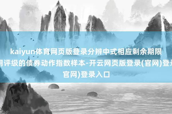 kaiyun体育网页版登录分辨中式相应剩余期限、信用评级的债券动作指数样本-开云网页版登录(官网)登录入口