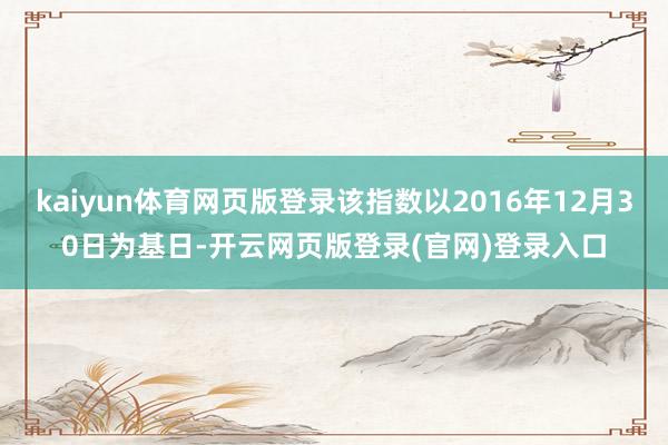 kaiyun体育网页版登录该指数以2016年12月30日为基日-开云网页版登录(官网)登录入口