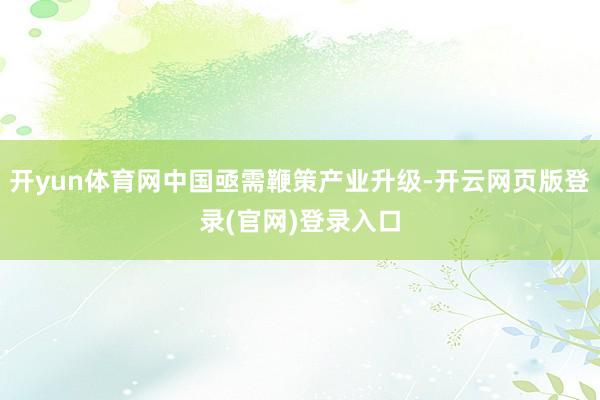 开yun体育网中国亟需鞭策产业升级-开云网页版登录(官网)登录入口