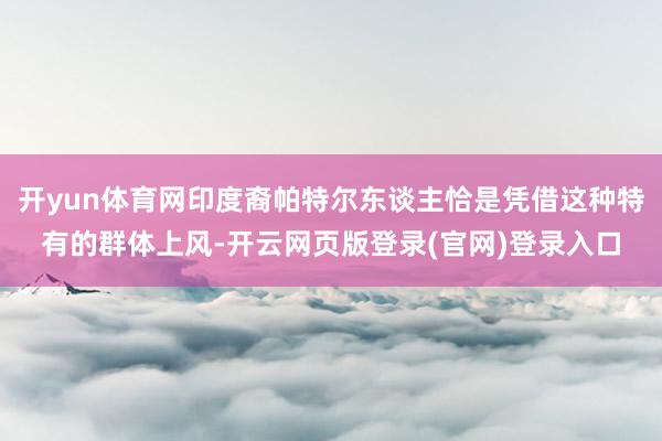 开yun体育网印度裔帕特尔东谈主恰是凭借这种特有的群体上风-开云网页版登录(官网)登录入口