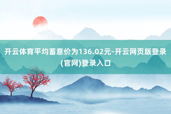 开云体育平均蓄意价为136.02元-开云网页版登录(官网)登录入口