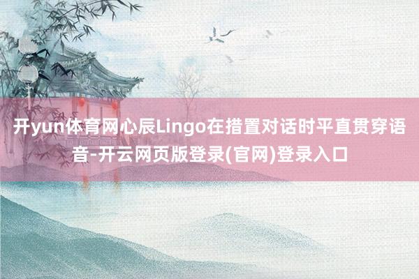 开yun体育网心辰Lingo在措置对话时平直贯穿语音-开云网页版登录(官网)登录入口