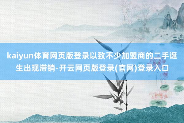 kaiyun体育网页版登录以致不少加盟商的二手诞生出现滞销-开云网页版登录(官网)登录入口