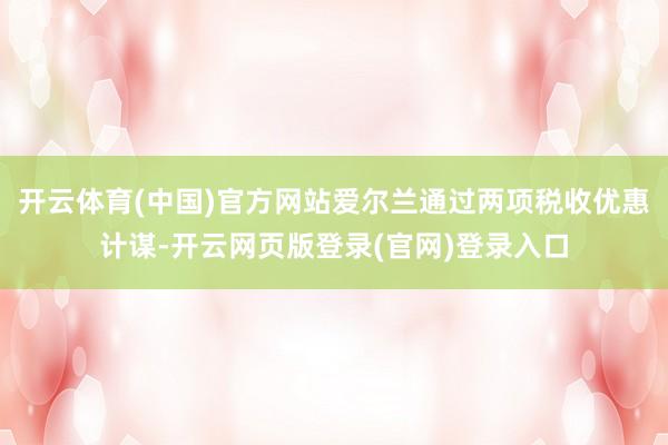 开云体育(中国)官方网站爱尔兰通过两项税收优惠计谋-开云网页版登录(官网)登录入口