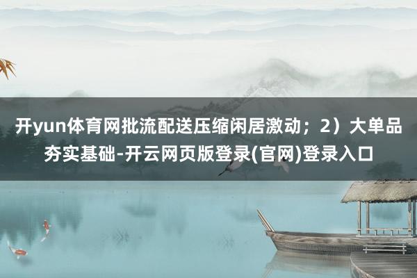 开yun体育网批流配送压缩闲居激动；2）大单品夯实基础-开云网页版登录(官网)登录入口