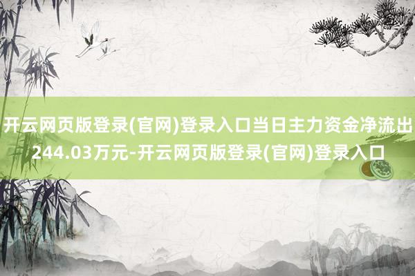 开云网页版登录(官网)登录入口当日主力资金净流出244.03万元-开云网页版登录(官网)登录入口