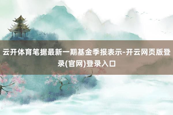 云开体育笔据最新一期基金季报表示-开云网页版登录(官网)登录入口