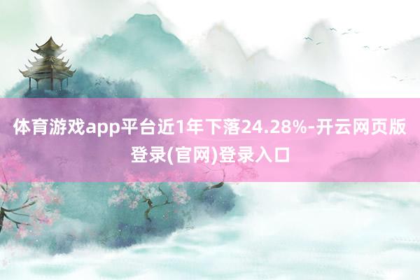 体育游戏app平台近1年下落24.28%-开云网页版登录(官网)登录入口