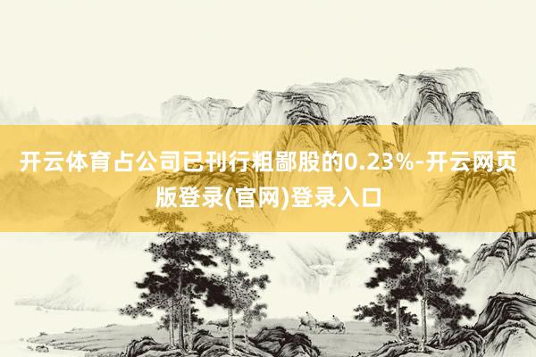 开云体育占公司已刊行粗鄙股的0.23%-开云网页版登录(官网)登录入口