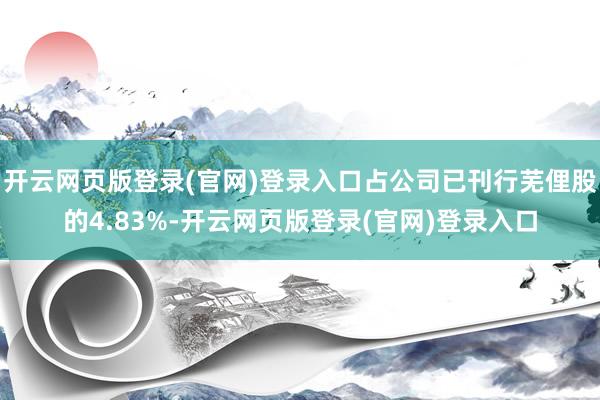 开云网页版登录(官网)登录入口占公司已刊行芜俚股的4.83%-开云网页版登录(官网)登录入口