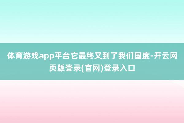 体育游戏app平台它最终又到了我们国度-开云网页版登录(官网)登录入口