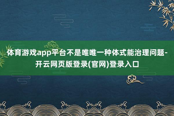 体育游戏app平台不是唯唯一种体式能治理问题-开云网页版登录(官网)登录入口