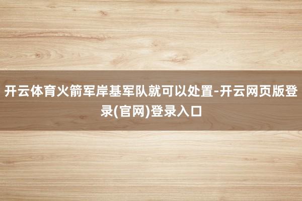 开云体育火箭军岸基军队就可以处置-开云网页版登录(官网)登录入口