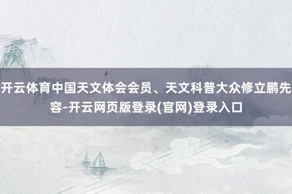 开云体育中国天文体会会员、天文科普大众修立鹏先容-开云网页版登录(官网)登录入口