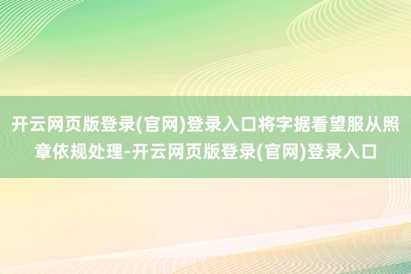 开云网页版登录(官网)登录入口将字据看望服从照章依规处理-开云网页版登录(官网)登录入口