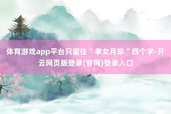 体育游戏app平台只留住＂孝女月珍＂四个字-开云网页版登录(官网)登录入口