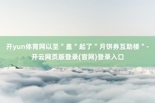 开yun体育网以至＂盖＂起了＂月饼券互助楼＂-开云网页版登录(官网)登录入口