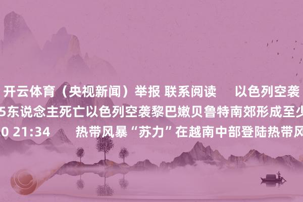 开云体育（央视新闻）举报 联系阅读     以色列空袭黎巴嫩贝鲁特南郊形成至少5东说念主死亡以色列空袭黎巴嫩贝鲁特南郊形成至少5东说念主死亡   09-20 21:34       热带风暴“苏力”在越南中部登陆热带风暴“苏力”在越南中部登陆   09-19 16:17       暴雨导致墨西哥中部发生山体滑坡 形成6死3伤暴雨导致墨西哥中部发生山体滑坡 形成6死3伤   09-17 21:07