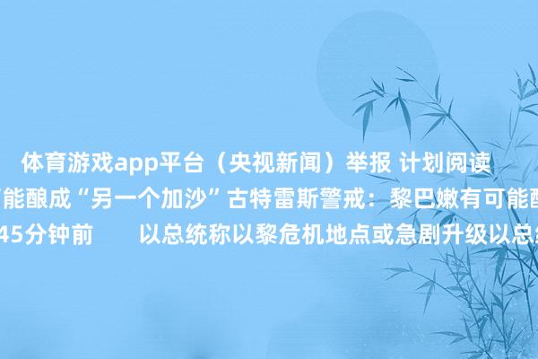 体育游戏app平台（央视新闻）举报 计划阅读     古特雷斯警戒：黎巴嫩有可能酿成“另一个加沙”古特雷斯警戒：黎巴嫩有可能酿成“另一个加沙”   45分钟前       以总统称以黎危机地点或急剧升级以总统称以黎危机地点或急剧升级   昨天 22:00       黎巴嫩最大病院之一提前更换传呼机 否定与爆炸事件计划黎巴嫩最大病院之一提前更换传呼机 否定与爆炸事件计划   昨天 15:41   