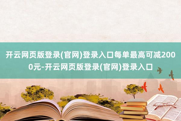 开云网页版登录(官网)登录入口每单最高可减2000元-开云网页版登录(官网)登录入口