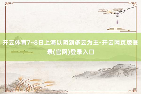 开云体育7~8日上海以阴到多云为主-开云网页版登录(官网)登录入口