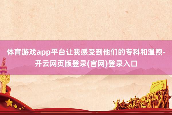 体育游戏app平台让我感受到他们的专科和温煦-开云网页版登录(官网)登录入口