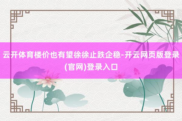 云开体育楼价也有望徐徐止跌企稳-开云网页版登录(官网)登录入口