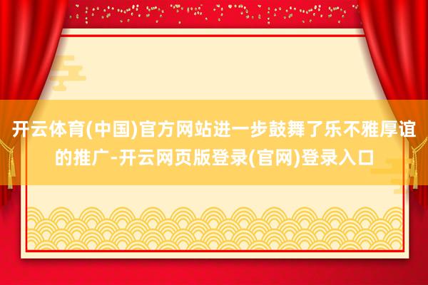 开云体育(中国)官方网站进一步鼓舞了乐不雅厚谊的推广-开云网页版登录(官网)登录入口