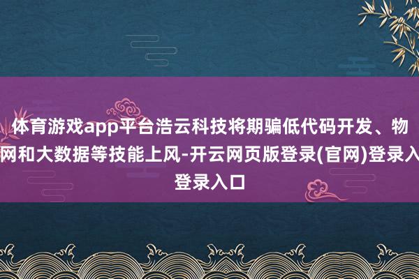 体育游戏app平台浩云科技将期骗低代码开发、物联网和大数据等技能上风-开云网页版登录(官网)登录入口