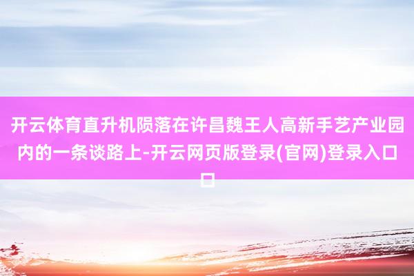 开云体育直升机陨落在许昌魏王人高新手艺产业园内的一条谈路上-开云网页版登录(官网)登录入口