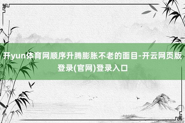 开yun体育网顺序升腾膨胀不老的面目-开云网页版登录(官网)登录入口