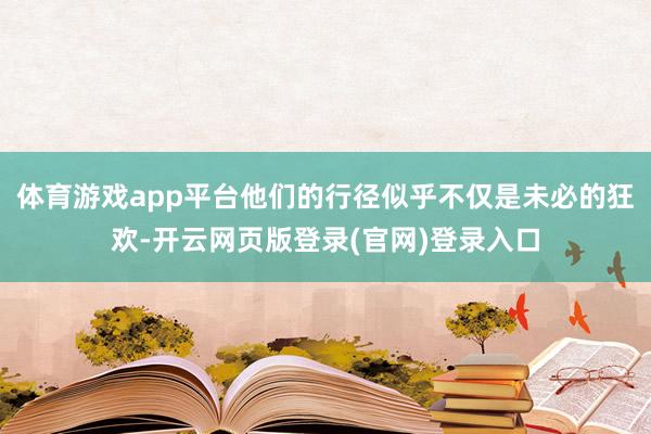 体育游戏app平台他们的行径似乎不仅是未必的狂欢-开云网页版登录(官网)登录入口