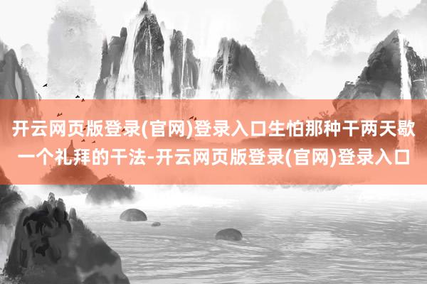 开云网页版登录(官网)登录入口生怕那种干两天歇一个礼拜的干法-开云网页版登录(官网)登录入口