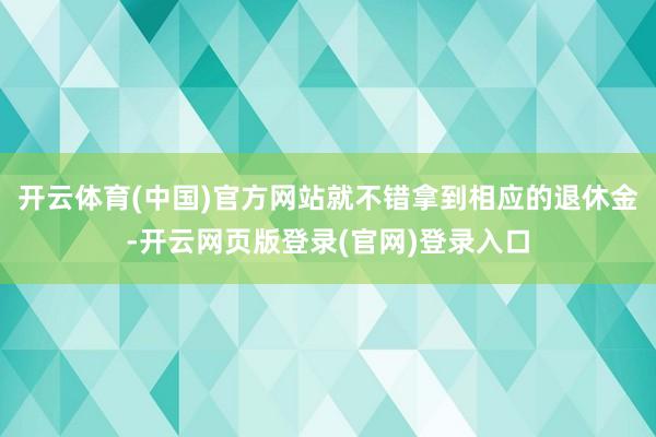 开云体育(中国)官方网站就不错拿到相应的退休金-开云网页版登录(官网)登录入口