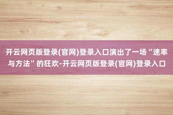 开云网页版登录(官网)登录入口演出了一场“速率与方法”的狂欢-开云网页版登录(官网)登录入口