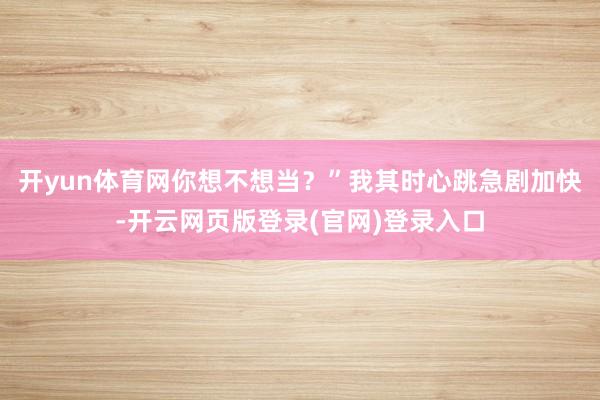 开yun体育网你想不想当？”我其时心跳急剧加快-开云网页版登录(官网)登录入口