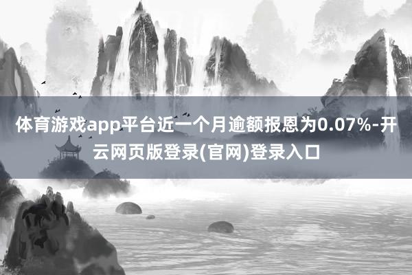 体育游戏app平台近一个月逾额报恩为0.07%-开云网页版登录(官网)登录入口