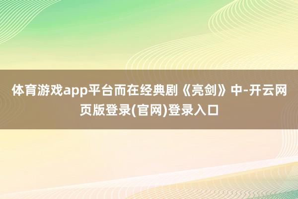 体育游戏app平台而在经典剧《亮剑》中-开云网页版登录(官网)登录入口