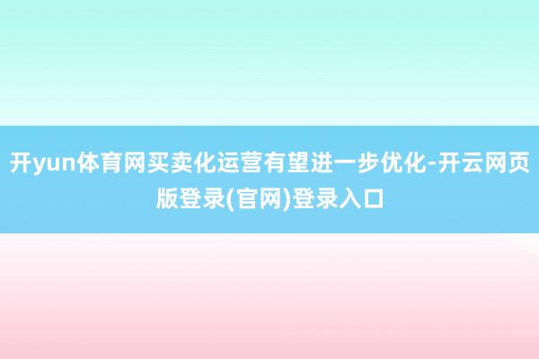 开yun体育网买卖化运营有望进一步优化-开云网页版登录(官网)登录入口