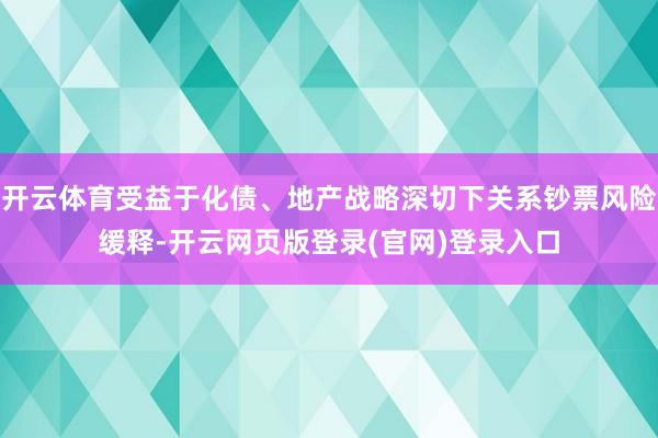 开云体育受益于化债、地产战略深切下关系钞票风险缓释-开云网页版登录(官网)登录入口