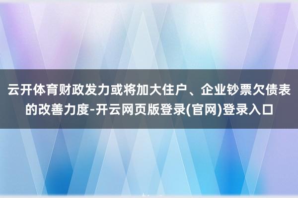 云开体育财政发力或将加大住户、企业钞票欠债表的改善力度-开云网页版登录(官网)登录入口